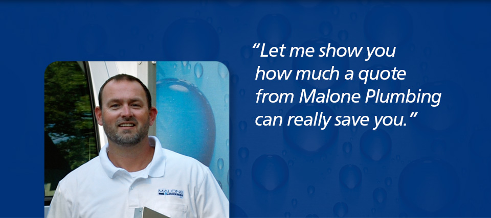 Let me show you how much a quote from Malone Plumbing can really save you.